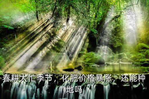 春耕大忙季節(jié)，化肥價格暴漲，還能種地嗎