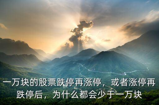 一萬(wàn)塊的股票跌停再漲停，或者漲停再跌停后，為什么都會(huì)少于一萬(wàn)塊