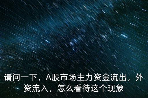 請(qǐng)問(wèn)一下，A股市場(chǎng)主力資金流出，外資流入，怎么看待這個(gè)現(xiàn)象