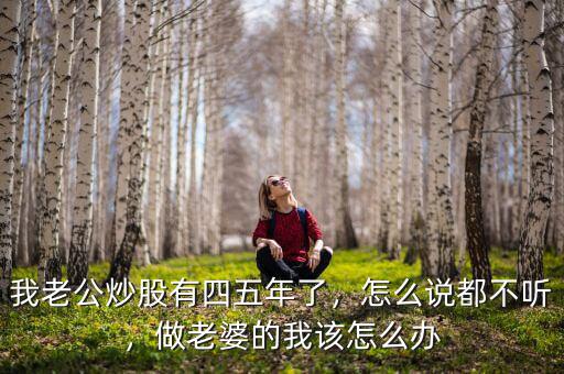 我老公炒股有四五年了，怎么說都不聽，做老婆的我該怎么辦