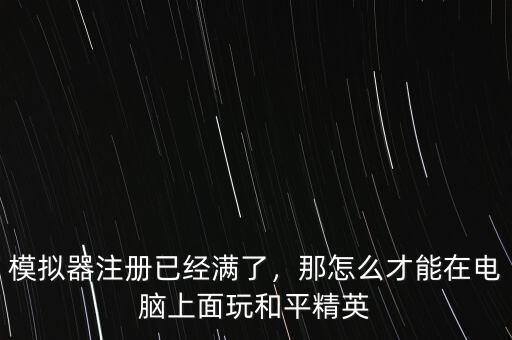 模擬器注冊(cè)已經(jīng)滿了，那怎么才能在電腦上面玩和平精英