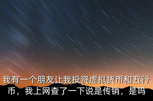 我有一個(gè)朋友讓我投資虛擬貨幣和五行幣，我上網(wǎng)查了一下說是傳銷，是嗎