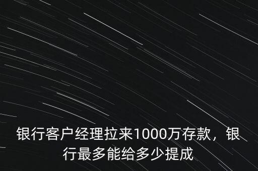 銀行客戶經(jīng)理拉來1000萬存款，銀行最多能給多少提成