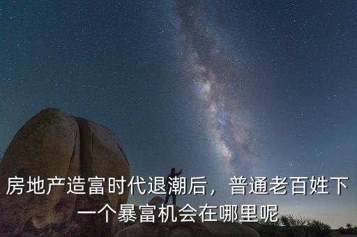 房地產(chǎn)造富時(shí)代退潮后，普通老百姓下一個(gè)暴富機(jī)會(huì)在哪里呢