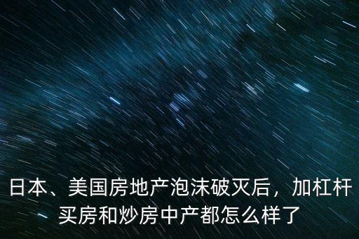 日本、美國(guó)房地產(chǎn)泡沫破滅后，加杠桿買房和炒房中產(chǎn)都怎么樣了