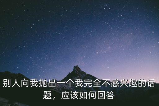 別人向我拋出一個(gè)我完全不感興趣的話題，應(yīng)該如何回答