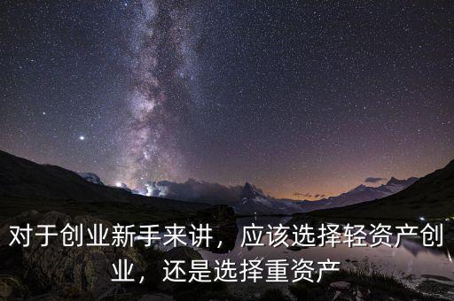 對(duì)于創(chuàng)業(yè)新手來講，應(yīng)該選擇輕資產(chǎn)創(chuàng)業(yè)，還是選擇重資產(chǎn)