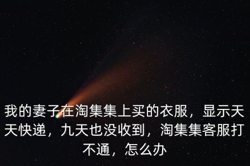 我的妻子在淘集集上買的衣服，顯示天天快遞，九天也沒收到，淘集集客服打不通，怎么辦