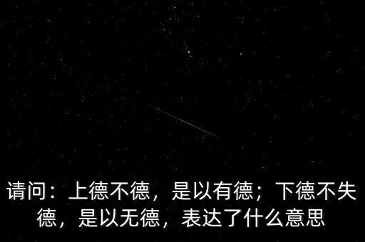 請問：上德不德，是以有德；下德不失德，是以無德，表達了什么意思