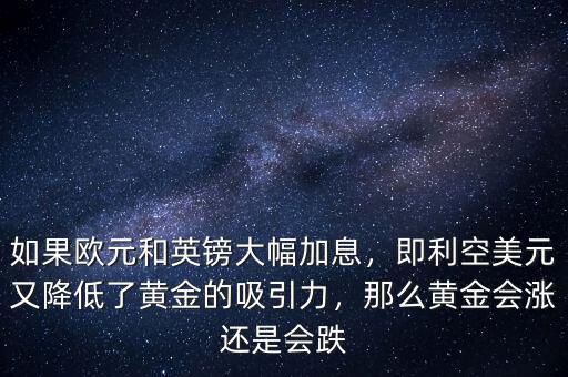如果歐元和英鎊大幅加息，即利空美元又降低了黃金的吸引力，那么黃金會(huì)漲還是會(huì)跌