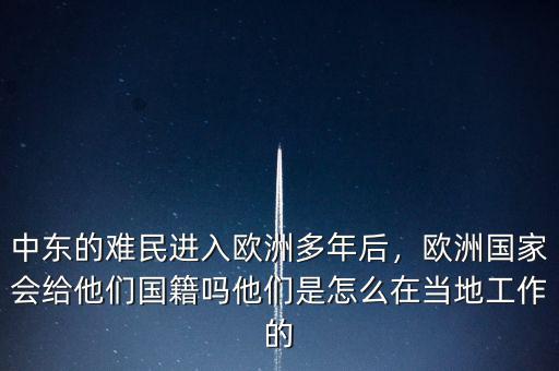 中東的難民進(jìn)入歐洲多年后，歐洲國家會給他們國籍嗎他們是怎么在當(dāng)?shù)毓ぷ鞯? class=