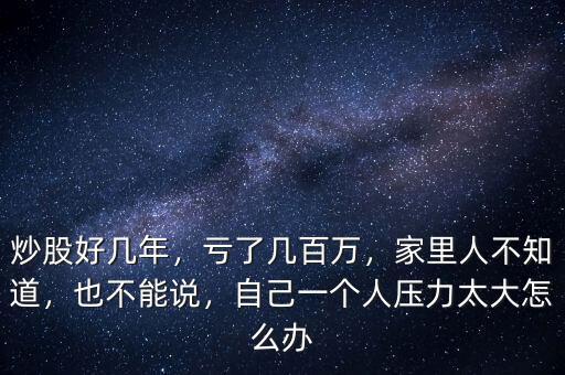 炒股好幾年，虧了幾百萬(wàn)，家里人不知道，也不能說(shuō)，自己一個(gè)人壓力太大怎么辦