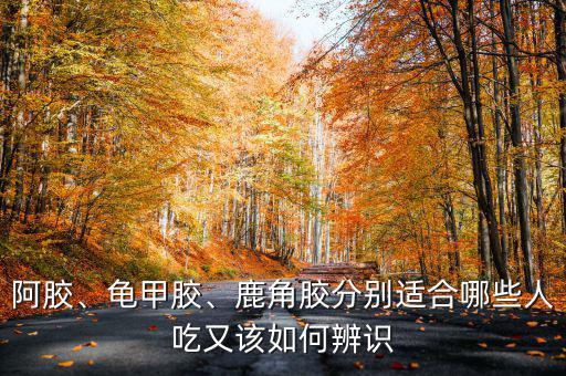 阿膠、龜甲膠、鹿角膠分別適合哪些人吃又該如何辨識(shí)