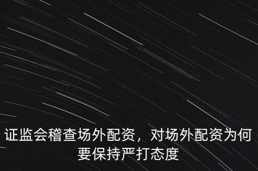證監(jiān)會(huì)稽查場(chǎng)外配資，對(duì)場(chǎng)外配資為何要保持嚴(yán)打態(tài)度