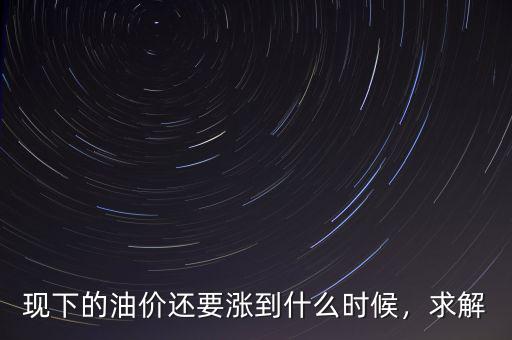 現(xiàn)下的油價(jià)還要漲到什么時(shí)候，求解