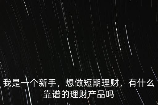 我是一個(gè)新手，想做短期理財(cái)，有什么靠譜的理財(cái)產(chǎn)品嗎