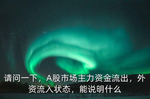 請(qǐng)問(wèn)一下，A股市場(chǎng)主力資金流出，外資流入狀態(tài)，能說(shuō)明什么