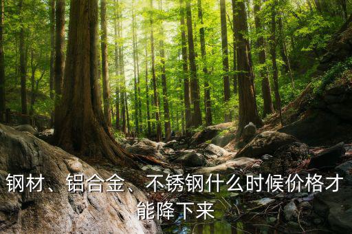 鋼材、鋁合金、不銹鋼什么時(shí)候價(jià)格才能降下來(lái)