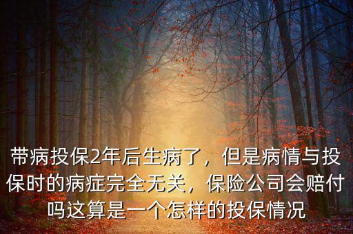 帶病投保2年后生病了，但是病情與投保時的病癥完全無關(guān)，保險(xiǎn)公司會賠付嗎這算是一個怎樣的投保情況