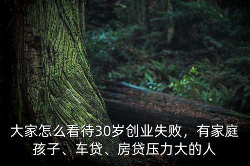 大家怎么看待30歲創(chuàng)業(yè)失敗，有家庭孩子、車貸、房貸壓力大的人