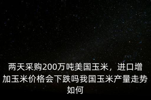 兩天采購200萬噸美國玉米，進(jìn)口增加玉米價格會下跌嗎我國玉米產(chǎn)量走勢如何
