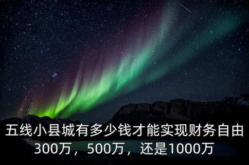 五線小縣城有多少錢才能實(shí)現(xiàn)財(cái)務(wù)自由300萬，500萬，還是1000萬