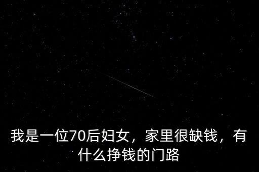 我是一位70后婦女，家里很缺錢，有什么掙錢的門路