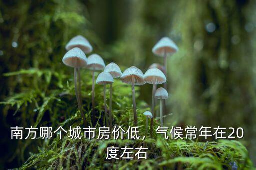南方哪個(gè)城市房價(jià)低，氣候常年在20度左右
