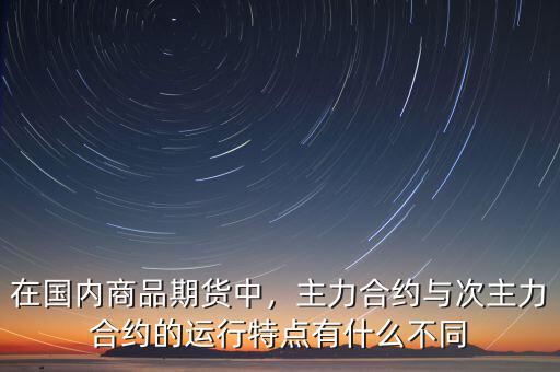 在國內(nèi)商品期貨中，主力合約與次主力合約的運(yùn)行特點(diǎn)有什么不同