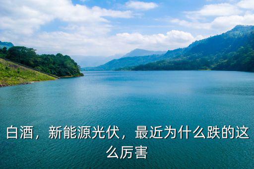 白酒，新能源光伏，最近為什么跌的這么厲害