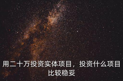 用二十萬(wàn)投資實(shí)體項(xiàng)目，投資什么項(xiàng)目比較穩(wěn)妥