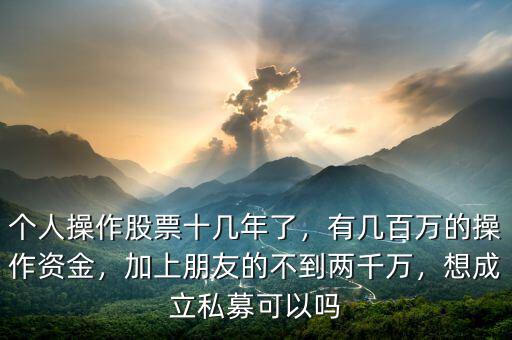 個(gè)人操作股票十幾年了，有幾百萬的操作資金，加上朋友的不到兩千萬，想成立私募可以嗎