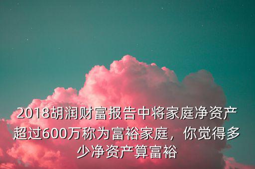 2018胡潤財(cái)富報(bào)告中將家庭凈資產(chǎn)超過600萬稱為富裕家庭，你覺得多少凈資產(chǎn)算富裕