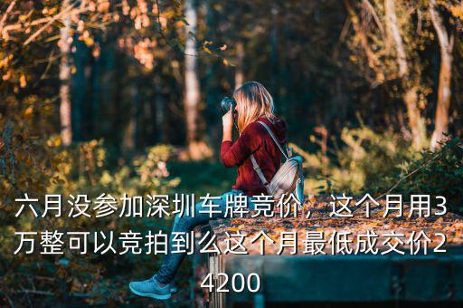 六月沒參加深圳車牌競(jìng)價(jià)，這個(gè)月用3萬(wàn)整可以競(jìng)拍到么這個(gè)月最低成交價(jià)24200