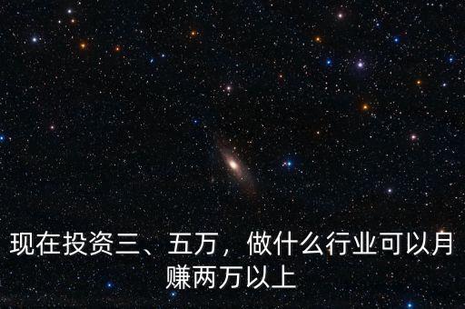 現(xiàn)在投資三、五萬，做什么行業(yè)可以月賺兩萬以上