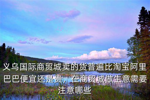義烏國際商貿(mào)城賣的貨普遍比淘寶阿里巴巴便宜還是貴，在商貿(mào)城做生意需要注意哪些