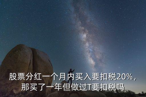 股票分紅一個(gè)月內(nèi)買(mǎi)入要扣稅20%，那買(mǎi)了一年但做過(guò)T要扣稅嗎