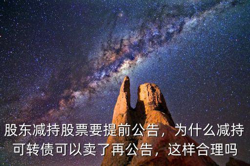股東減持股票要提前公告，為什么減持可轉(zhuǎn)債可以賣了再公告，這樣合理嗎