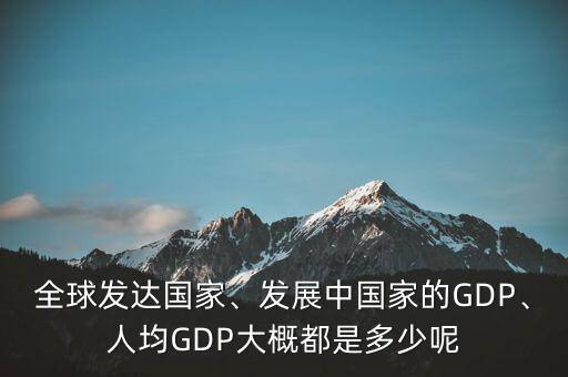 全球發(fā)達(dá)國(guó)家、發(fā)展中國(guó)家的GDP、人均GDP大概都是多少呢