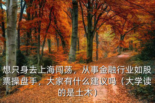想只身去上海闖蕩，從事金融行業(yè)如股票操盤手，大家有什么建議嗎（大學(xué)讀的是土木）