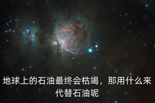 地球上的石油最終會枯竭，那用什么來代替石油呢