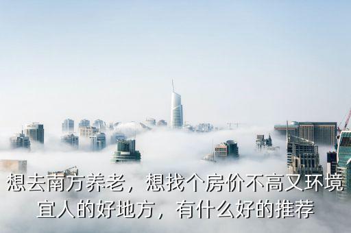 想去南方養(yǎng)老，想找個(gè)房價(jià)不高又環(huán)境宜人的好地方，有什么好的推薦
