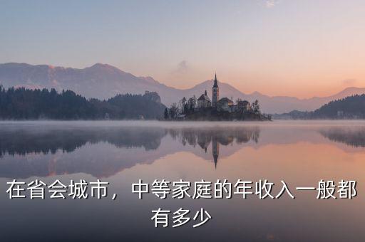 在省會(huì)城市，中等家庭的年收入一般都有多少