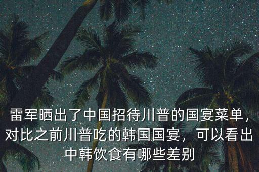 雷軍曬出了中國招待川普的國宴菜單，對(duì)比之前川普吃的韓國國宴，可以看出中韓飲食有哪些差別