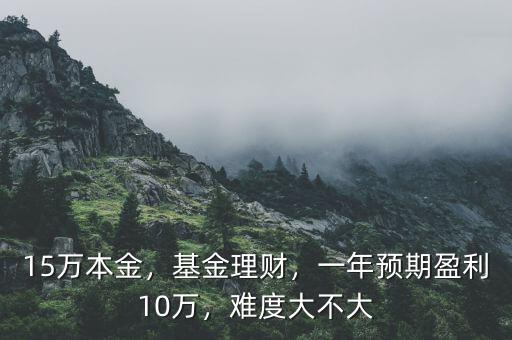 15萬本金，基金理財(cái)，一年預(yù)期盈利10萬，難度大不大