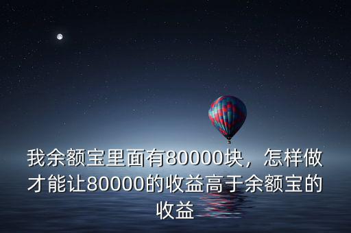 我余額寶里面有80000塊，怎樣做才能讓80000的收益高于余額寶的收益