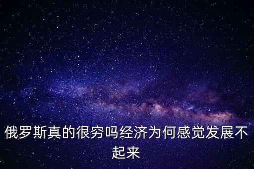俄羅斯真的很窮嗎經(jīng)濟(jì)為何感覺(jué)發(fā)展不起來(lái)