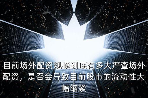 目前場(chǎng)外配資規(guī)模到底有多大嚴(yán)查場(chǎng)外配資，是否會(huì)導(dǎo)致目前股市的流動(dòng)性大幅縮緊