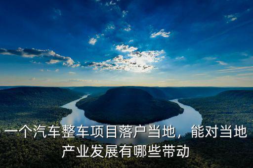 一個汽車整車項目落戶當(dāng)?shù)?，能對?dāng)?shù)禺a(chǎn)業(yè)發(fā)展有哪些帶動