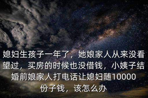 媳婦生孩子一年了，她娘家人從來沒看望過，買房的時候也沒借錢，小姨子結(jié)婚前娘家人打電話讓媳婦隨10000份子錢，該怎么辦